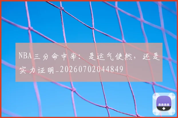 NBA三分命中率：是运气使然，还是实力证明_20260702044849