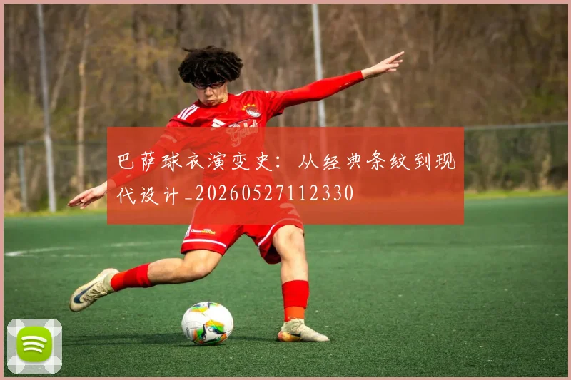 巴萨球衣演变史：从经典条纹到现代设计_20260527112330