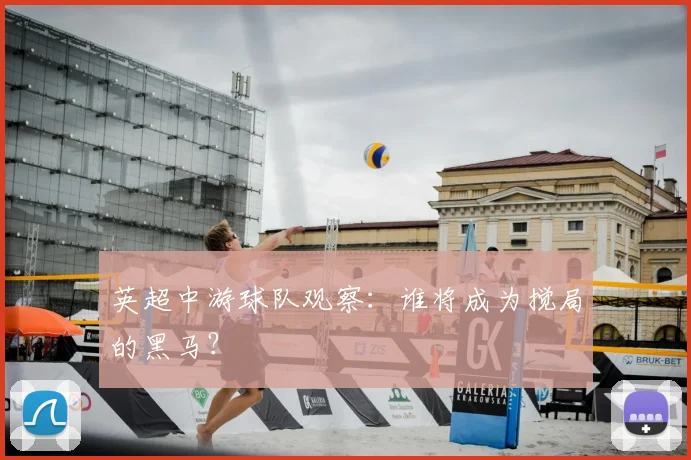 英超中游球队观察：谁将成为搅局的黑马？