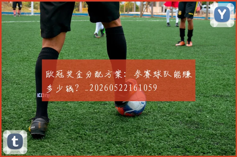 欧冠奖金分配方案：参赛球队能赚多少钱？_20260522161059
