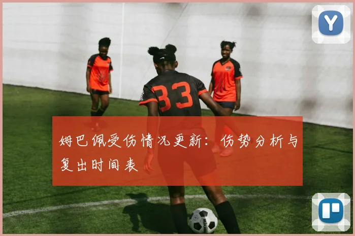 姆巴佩受伤情况更新：伤势分析与复出时间表