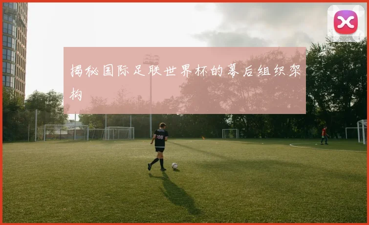 揭秘国际足联世界杯的幕后组织架构