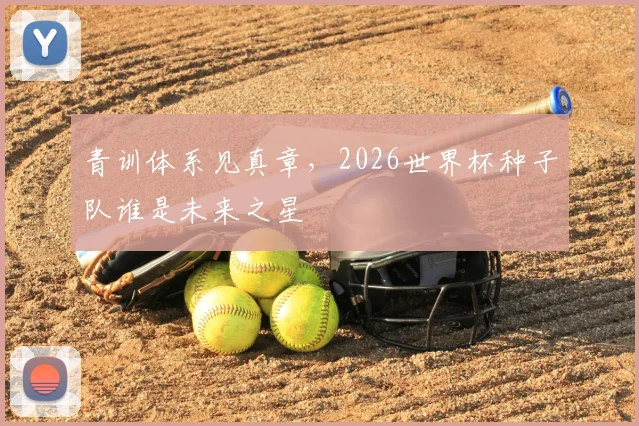 青训体系见真章，2026世界杯种子队谁是未来之星