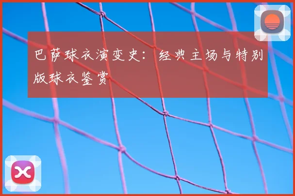 巴萨球衣演变史：经典主场与特别版球衣鉴赏