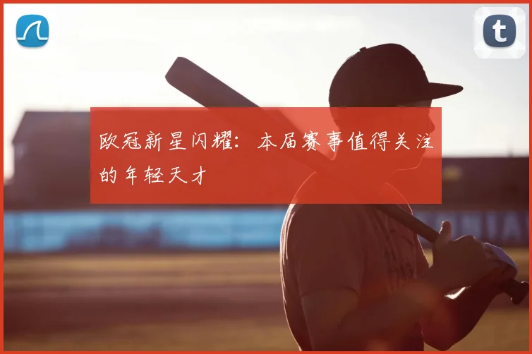 欧冠新星闪耀：本届赛事值得关注的年轻天才