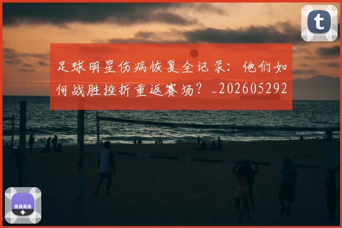 足球明星伤病恢复全记录：他们如何战胜挫折重返赛场？_20260529200812