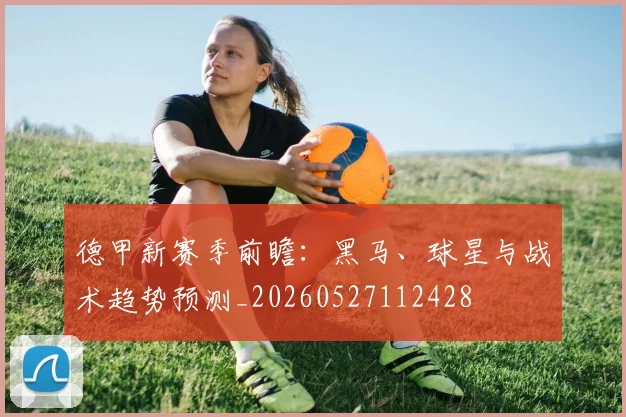 德甲新赛季前瞻：黑马、球星与战术趋势预测_20260527112428