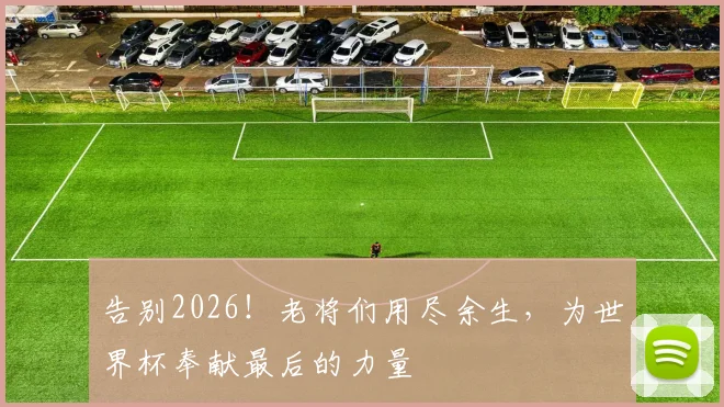告别2026！老将们用尽余生，为世界杯奉献最后的力量