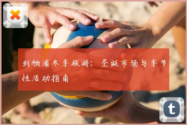利物浦冬季旅游:圣诞市场与季节性活动指南