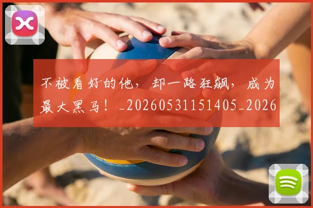 不被看好的他，却一路狂飙，成为最大黑马！_20260531151405_20260702175355