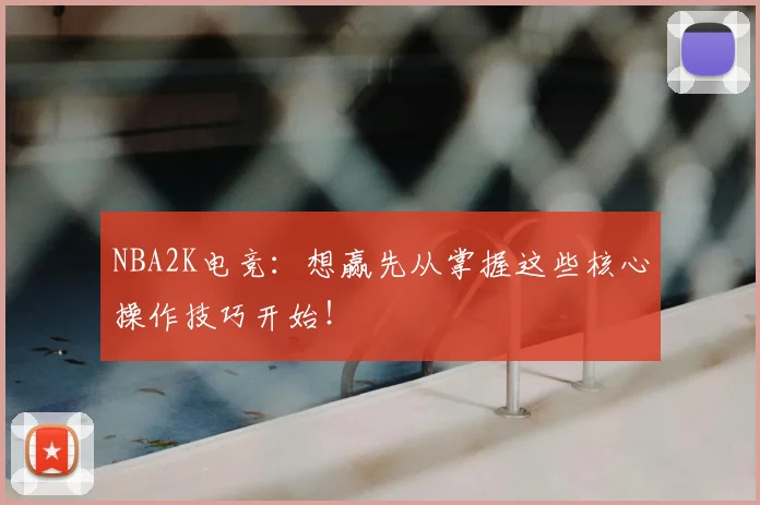 NBA2K电竞：想赢先从掌握这些核心操作技巧开始！