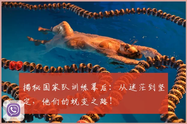 揭秘国家队训练幕后：从迷茫到坚定，他们的蜕变之路！