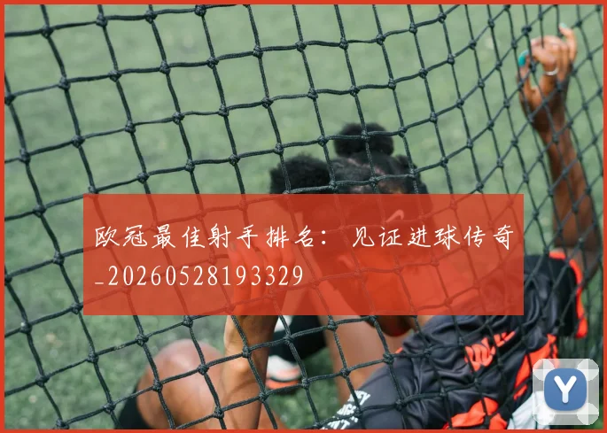 欧冠最佳射手排名：见证进球传奇_20260528193329