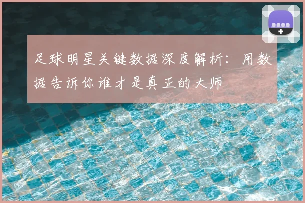 足球明星关键数据深度解析：用数据告诉你谁才是真正的大师