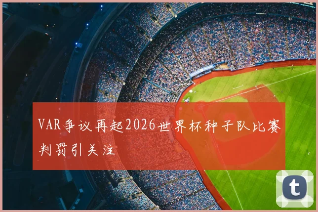 VAR争议再起2026世界杯种子队比赛判罚引关注