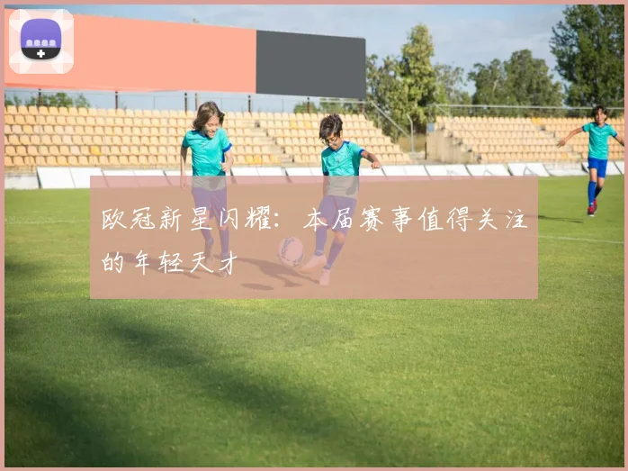 欧冠新星闪耀：本届赛事值得关注的年轻天才