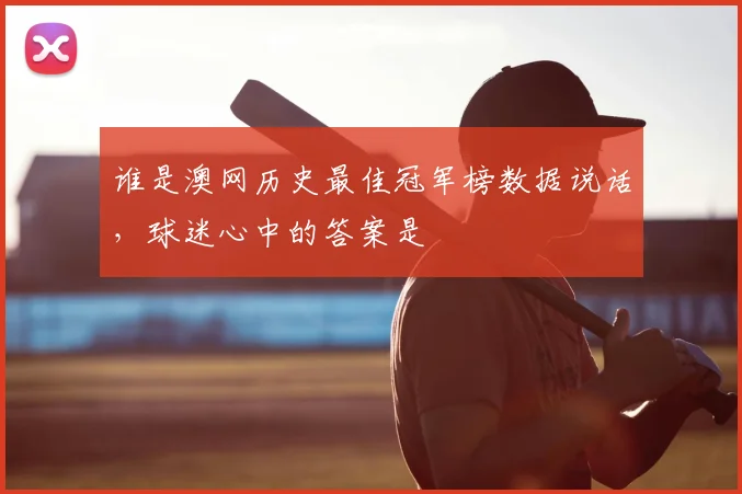 谁是澳网历史最佳冠军榜数据说话，球迷心中的答案是