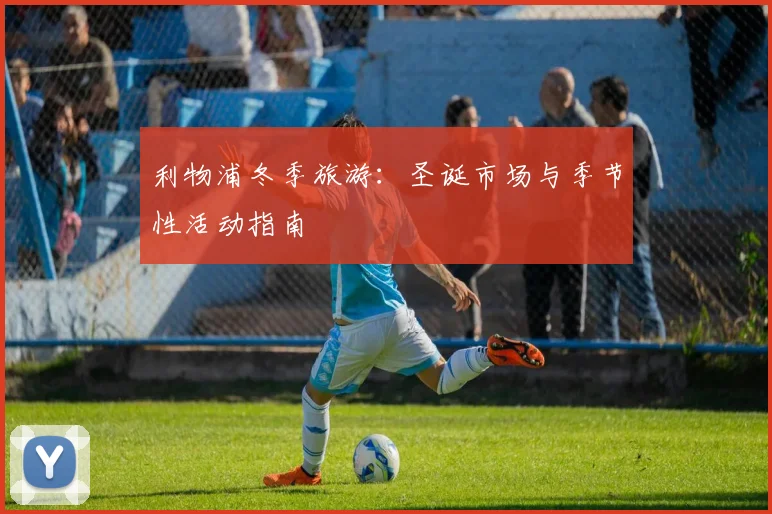 利物浦冬季旅游：圣诞市场与季节性活动指南