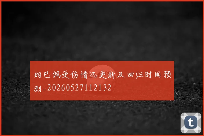 姆巴佩受伤情况更新及回归时间预测_20260527112132