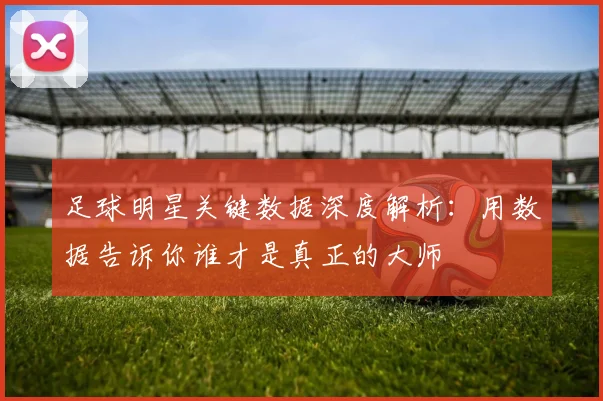足球明星关键数据深度解析：用数据告诉你谁才是真正的大师