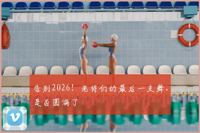 告别2026！老将们的最后一支舞，是否圆满了