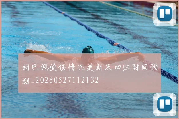 姆巴佩受伤情况更新及回归时间预测_20260527112132