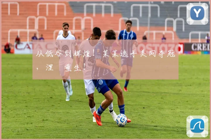 从低谷到辉煌！某某选手美网夺冠，涅槃重生！
