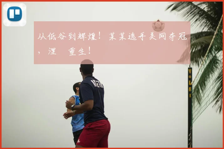 从低谷到辉煌！某某选手美网夺冠，涅槃重生！